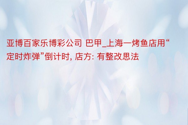 亚博百家乐博彩公司 巴甲_上海一烤鱼店用“定时炸弹”倒计时, 店方: 有整改思法