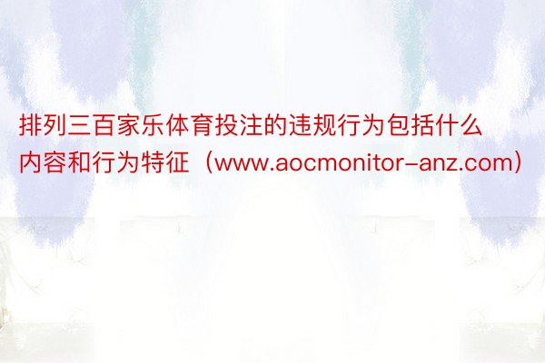 排列三百家乐体育投注的违规行为包括什么内容和行为特征（www.aocmonitor-anz.com）