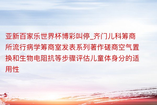 亚新百家乐世界杯博彩叫停_齐门儿科筹商所流行病学筹商室发表系列著作磋商空气置换和生物电阻抗等步骤评估儿童体身分的适用性