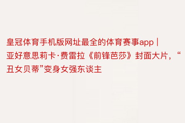 皇冠体育手机版网址最全的体育赛事app | 亚好意思莉卡·费雷拉《前锋芭莎》封面大片，“丑女贝蒂”变身女强东谈主