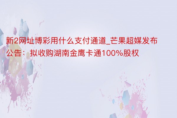 新2网址博彩用什么支付通道_芒果超媒发布公告：拟收购湖南金鹰卡通100%股权