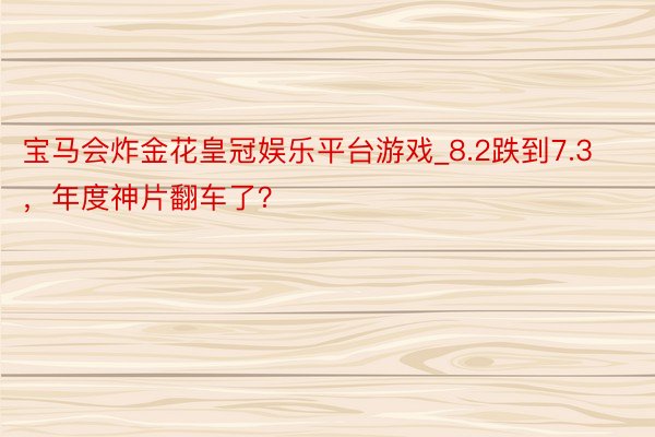 宝马会炸金花皇冠娱乐平台游戏_8.2跌到7.3，年度神片翻车了？