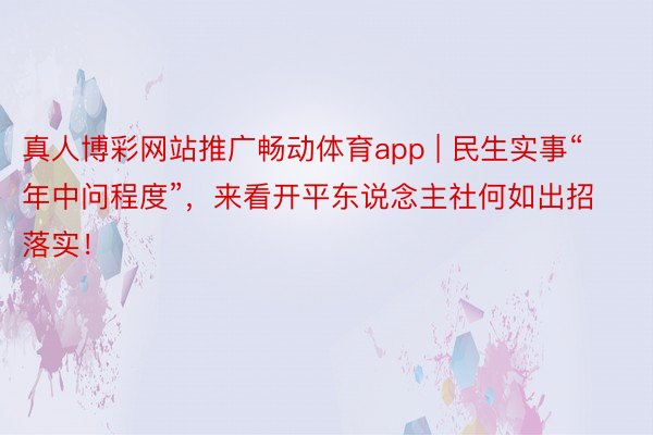 真人博彩网站推广畅动体育app | 民生实事“年中问程度”，来看开平东说念主社何如出招落实！