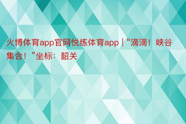 火博体育app官网悦练体育app | “滴滴！峡谷集合！”坐标：韶关