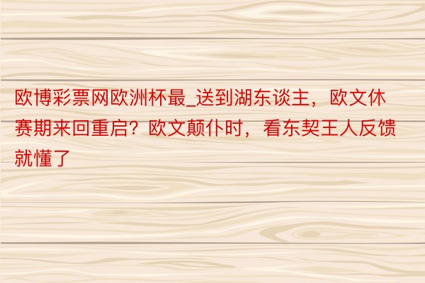 欧博彩票网欧洲杯最_送到湖东谈主，欧文休赛期来回重启？欧文颠仆时，看东契王人反馈就懂了