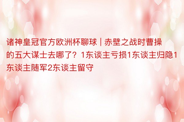 诸神皇冠官方欧洲杯聊球 | 赤壁之战时曹操的五大谋士去哪了？1东谈主亏损1东谈主归隐1东谈主随军2东谈主留守