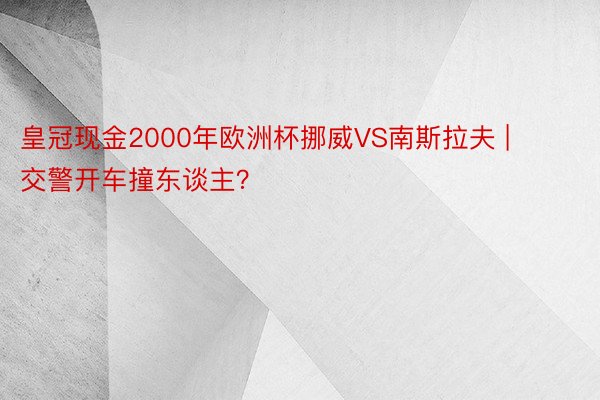 皇冠现金2000年欧洲杯挪威VS南斯拉夫 | 交警开车撞东谈主？