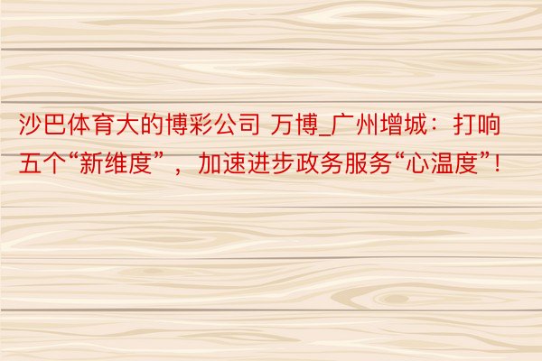 沙巴体育大的博彩公司 万博_广州增城：打响五个“新维度” ，加速进步政务服务“心温度”！