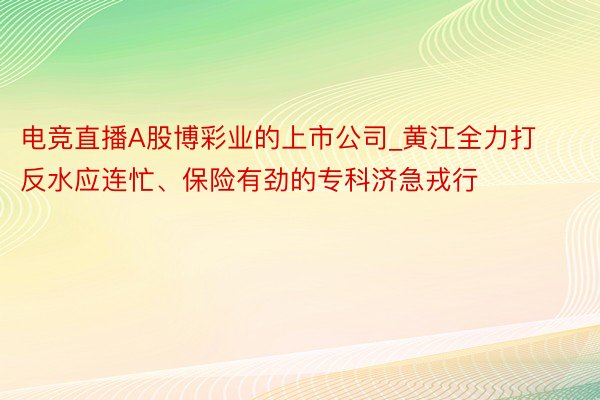 电竞直播A股博彩业的上市公司_黄江全力打反水应连忙、保险有劲的专科济急戎行
