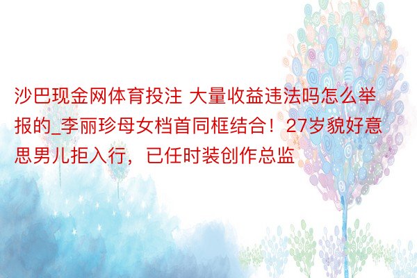 沙巴现金网体育投注 大量收益违法吗怎么举报的_李丽珍母女档首同框结合！27岁貌好意思男儿拒入行，已任时装创作总监