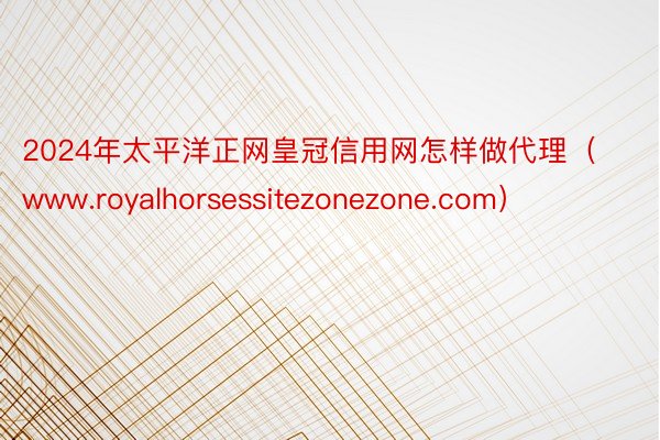 2024年太平洋正网皇冠信用网怎样做代理（www.royalhorsessitezonezone.com）