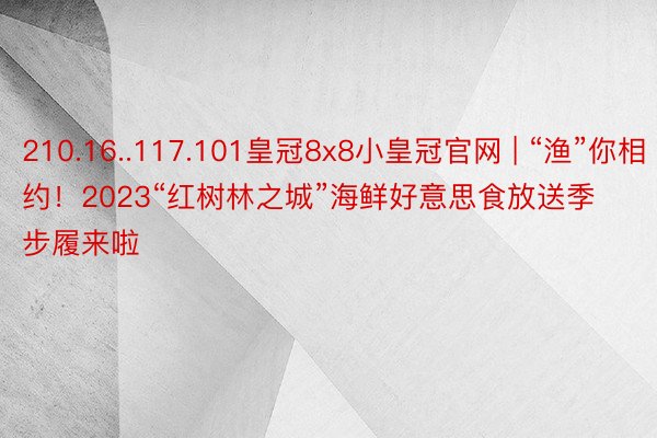 210.16..117.101皇冠8x8小皇冠官网 | “渔”你相约！2023“红树林之城”海鲜好意思食放送季步履来啦