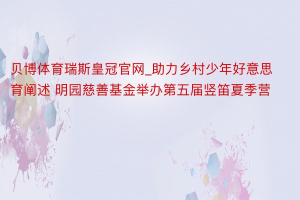 贝博体育瑞斯皇冠官网_助力乡村少年好意思育阐述 明园慈善基金举办第五届竖笛夏季营