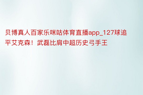 贝博真人百家乐咪咕体育直播app_127球追平艾克森！武磊比肩中超历史弓手王