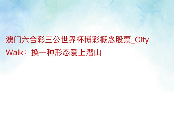 澳门六合彩三公世界杯博彩概念股票_CityWalk：换一种形态爱上潜山
