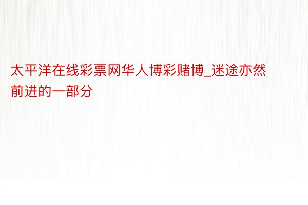 太平洋在线彩票网华人博彩赌博_迷途亦然前进的一部分