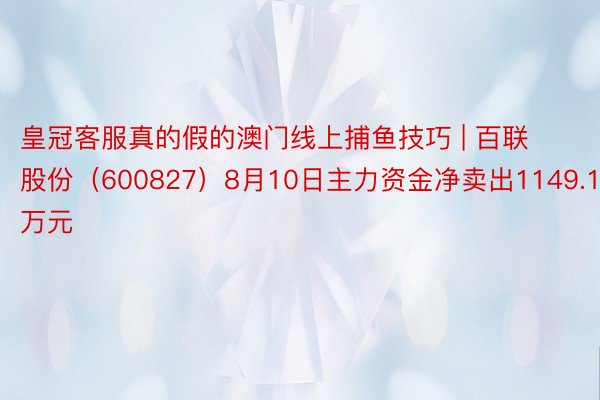 皇冠客服真的假的澳门线上捕鱼技巧 | 百联股份（600827）8月10日主力资金净卖出1149.12万元
