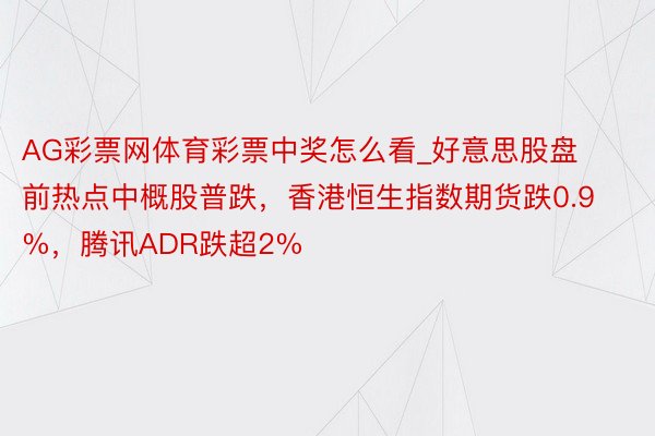 AG彩票网体育彩票中奖怎么看_好意思股盘前热点中概股普跌，香港恒生指数期货跌0.9%，腾讯ADR跌超2%