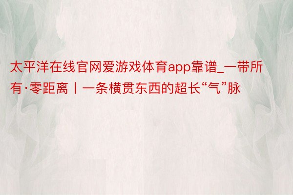 太平洋在线官网爱游戏体育app靠谱_一带所有·零距离丨一条横贯东西的超长“气”脉