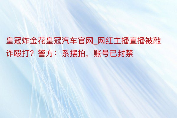 皇冠炸金花皇冠汽车官网_网红主播直播被敲诈殴打？警方：系摆拍，账号已封禁