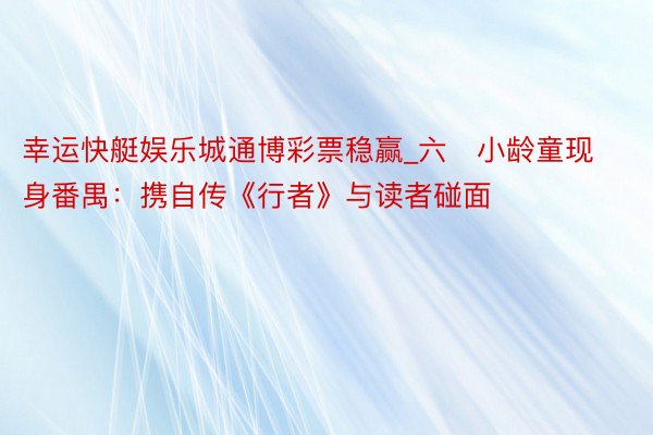 幸运快艇娱乐城通博彩票稳赢_六﻿小龄童现身番禺：携自传《行者》与读者碰面