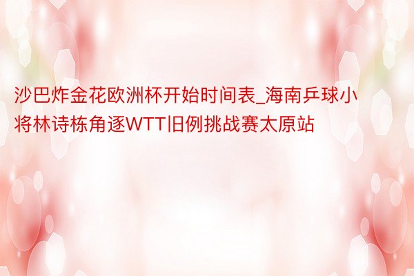 沙巴炸金花欧洲杯开始时间表_海南乒球小将林诗栋角逐WTT旧例挑战赛太原站