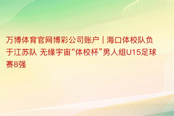 万博体育官网博彩公司账户 | 海口体校队负于江苏队 无缘宇宙“体校杯”男人组U15足球赛8强