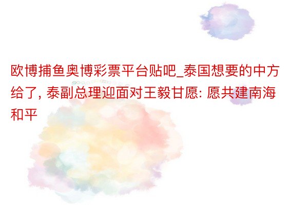 欧博捕鱼奥博彩票平台贴吧_泰国想要的中方给了, 泰副总理迎面对王毅甘愿: 愿共建南海和平