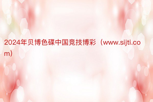 2024年贝博色碟中国竞技博彩（www.sijti.com）