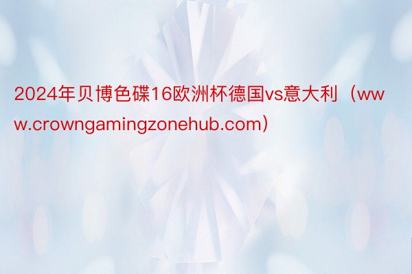 2024年贝博色碟16欧洲杯德国vs意大利（www.crowngamingzonehub.com）