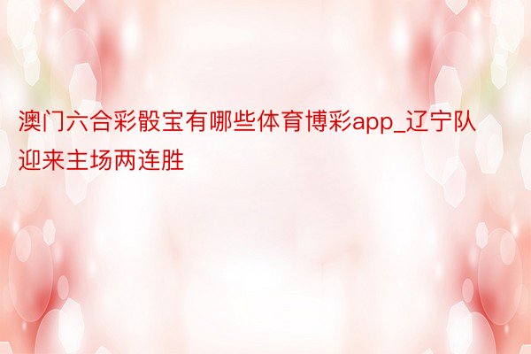 澳门六合彩骰宝有哪些体育博彩app_辽宁队迎来主场两连胜