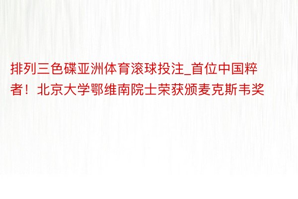 排列三色碟亚洲体育滚球投注_首位中国粹者！北京大学鄂维南院士荣获颁麦克斯韦奖