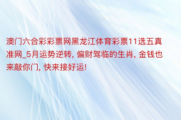澳门六合彩彩票网黑龙江体育彩票11选五真准网_5月运势逆转, 偏财驾临的生肖, 金钱也来敲你门, 快来接好运!