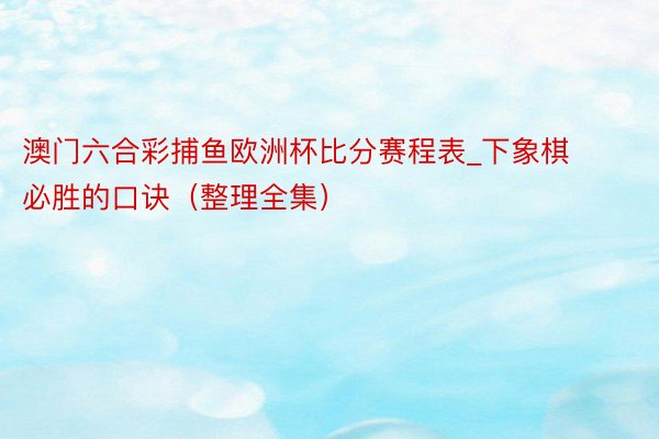 澳门六合彩捕鱼欧洲杯比分赛程表_下象棋必胜的口诀（整理全集）