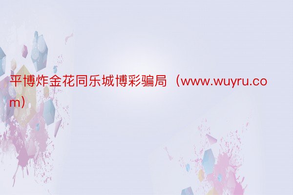 平博炸金花同乐城博彩骗局(www.wuyru.com)