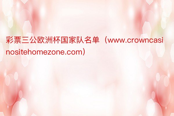 彩票三公欧洲杯国家队名单（www.crowncasinositehomezone.com）