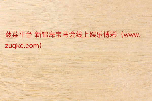 菠菜平台 新锦海宝马会线上娱乐博彩（www.zuqke.com）