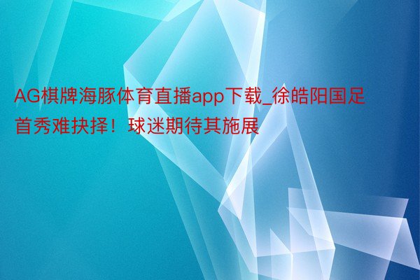 AG棋牌海豚体育直播app下载_徐皓阳国足首秀难抉择！球迷期待其施展