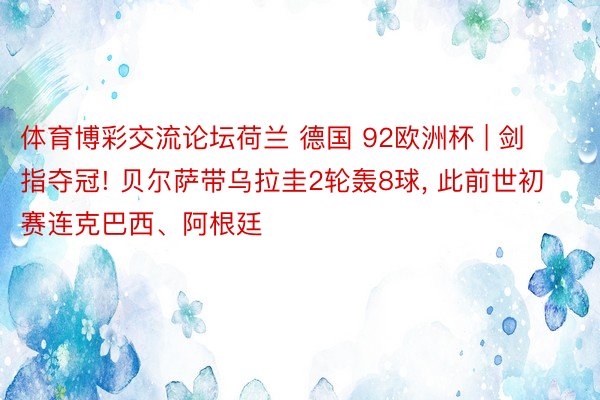 体育博彩交流论坛荷兰 德国 92欧洲杯 | 剑指夺冠! 贝尔萨带乌拉圭2轮轰8球, 此前世初赛连克巴西、阿根廷