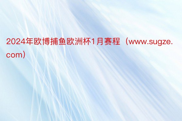 2024年欧博捕鱼欧洲杯1月赛程（www.sugze.com）