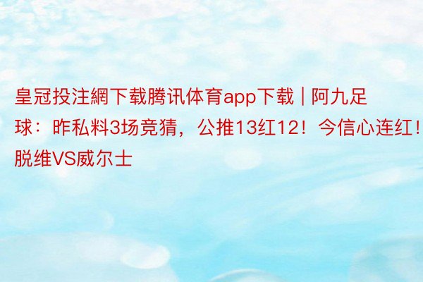 皇冠投注網下载腾讯体育app下载 | 阿九足球:昨私料3场竞猜,公推13红12!今信心连红!拉脱维VS威尔士