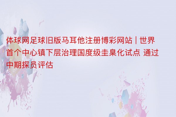 体球网足球旧版马耳他注册博彩网站 | 世界首个中心镇下层治理国度级圭臬化试点 通过中期探员评估