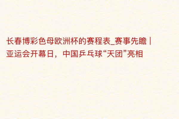 长春博彩色母欧洲杯的赛程表_赛事先瞻 | 亚运会开幕日，中国乒乓球“天团”亮相