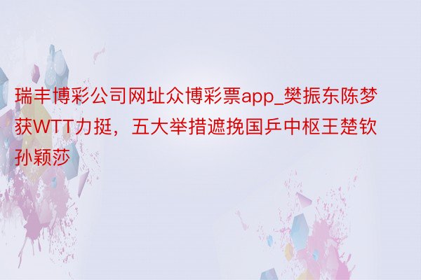 瑞丰博彩公司网址众博彩票app_樊振东陈梦获WTT力挺，五大举措遮挽国乒中枢王楚钦孙颖莎