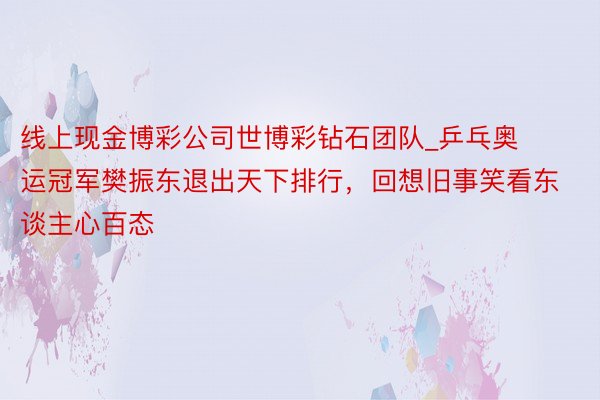 线上现金博彩公司世博彩钻石团队_乒乓奥运冠军樊振东退出天下排行，回想旧事笑看东谈主心百态