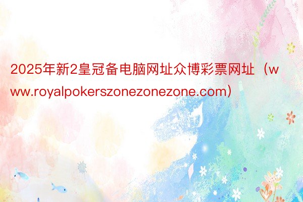 2025年新2皇冠备电脑网址众博彩票网址（www.royalpokerszonezonezone.com）