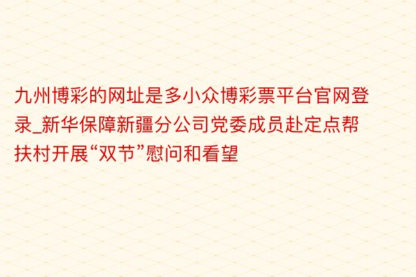 九州博彩的网址是多小众博彩票平台官网登录_新华保障新疆分公司党委成员赴定点帮扶村开展“双节”慰问和看望