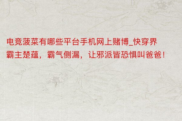 电竞菠菜有哪些平台手机网上赌博_快穿界霸主楚蕴，霸气侧漏，让邪派皆恐惧叫爸爸！