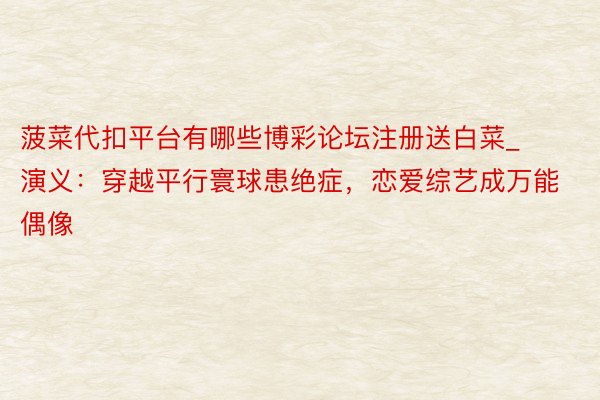 菠菜代扣平台有哪些博彩论坛注册送白菜_演义：穿越平行寰球患绝症，恋爱综艺成万能偶像