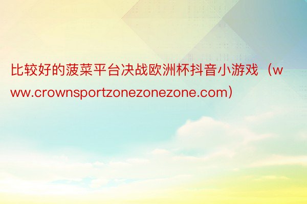 比较好的菠菜平台决战欧洲杯抖音小游戏（www.crownsportzonezonezone.com）